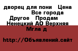 дворец для пони › Цена ­ 2 500 - Все города Другое » Продам   . Ненецкий АО,Верхняя Мгла д.